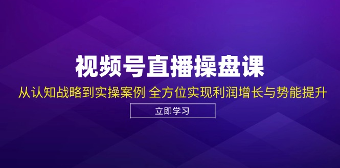 视频号直播操盘课,从认知战略到实操案例 全方位实现利润增长与势能提升-轻创社项目网