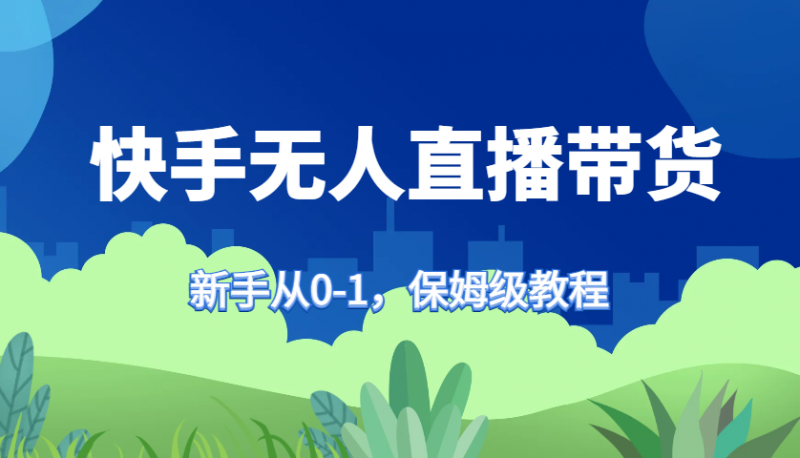 快手无人直播带货保姆级教程,新手从0-1快速学会带货-轻创社项目网