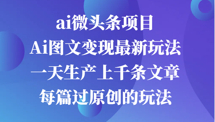 ai微头条项目,Ai图文变现最新玩法,一天生产上千条文章每篇过原创的玩法-轻创社项目网