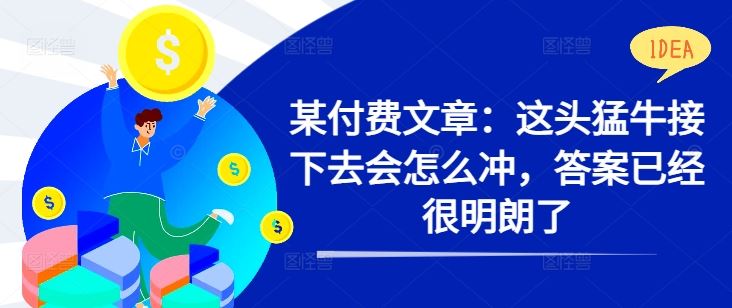 某付费文章:这头猛牛接下去会怎么冲,答案已经很明朗了 !-轻创社项目网