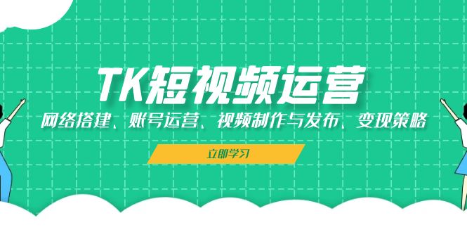 TK短视频运营:网络搭建、账号运营、视频制作与发布、变现策略-轻创社项目网