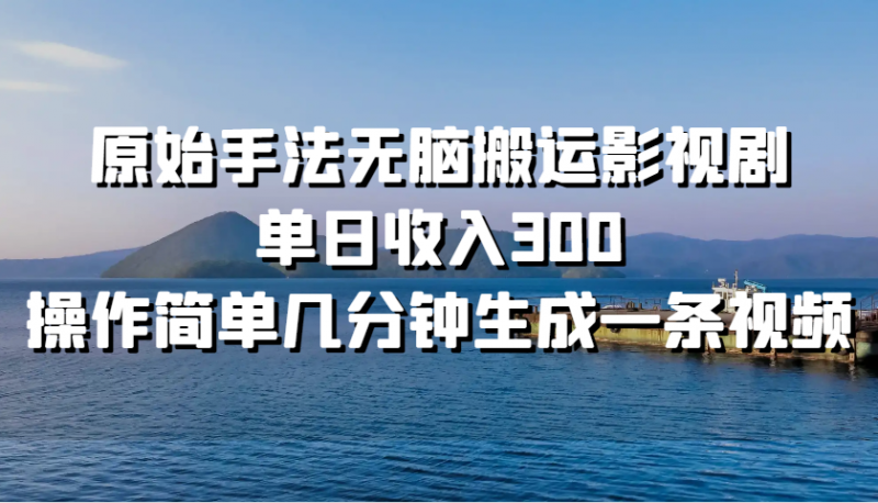 原始手法无脑搬运影视剧,单日收入300,操作简单几分钟生成一条视频-轻创社项目网