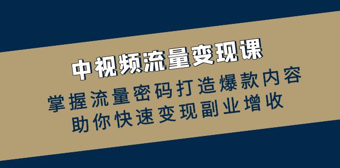 (12864期)中视频流量变现课:掌握流量密码打造爆款内容,助你快速变现副业增收-轻创社项目网