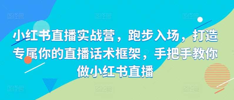 小红书直播实战营,跑步入场,打造专属你的直播话术框架,手把手教你做小红书直播-轻创社项目网