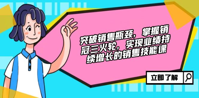 （12965期）突破销售瓶颈，掌握销冠三火轮，实现业绩持续增长的销售技能课-轻创社项目网