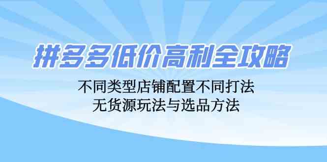 拼多多低价高利全攻略:不同类型店铺配置不同打法,无货源玩法与选品方法-轻创社项目网
