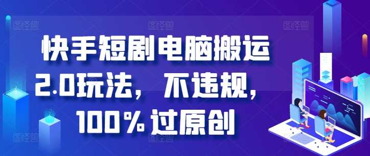 快手短剧电脑搬运2.0玩法,不违规,100%过原创-轻创社项目网