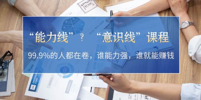 “能力线”“意识线”?99.9%的人都在卷,谁能力强,谁就能赚钱-轻创社项目网