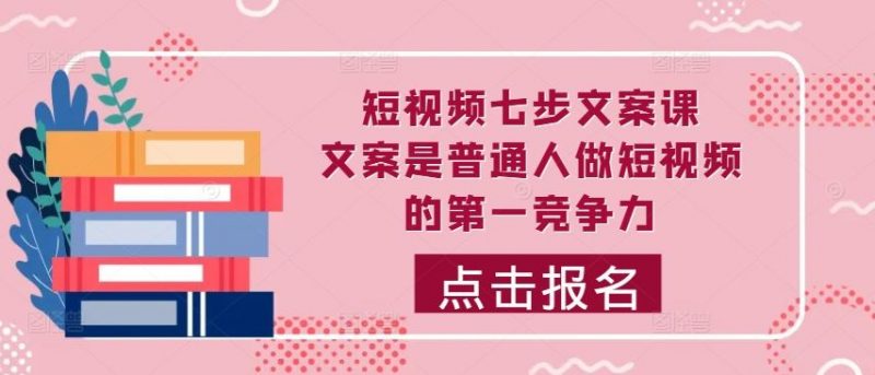 短视频七步文案课,文案是普通人做短视频的第一竞争力,如何写出划不走的文案-轻创社项目网