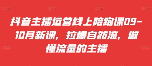 抖音主播运营线上陪跑课09-10月新课,拉爆自然流,做懂流量的主播-轻创社项目网