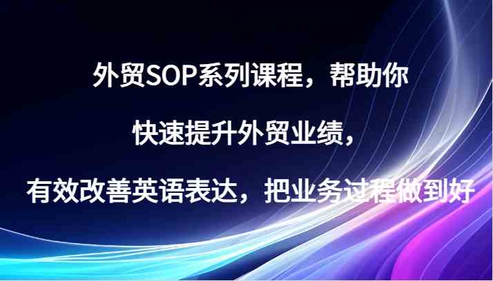 外贸SOP系列课程,帮助你快速提升外贸业绩,有效改善英语表达,把业务过程做到好-轻创社项目网