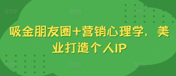 吸金朋友圈+营销心理学,美业打造个人IP-轻创社项目网