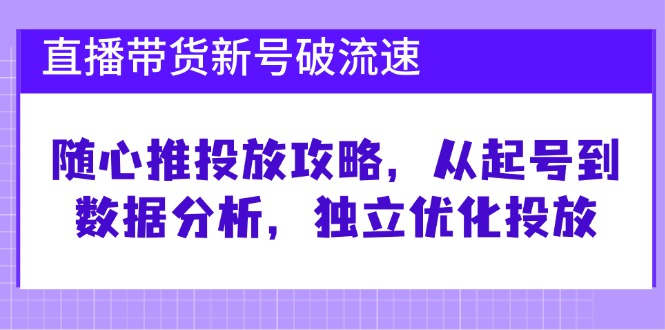 （12942期）直播带货新号破 流速：随心推投放攻略，从起号到数据分析，独立优化投放-轻创社项目网