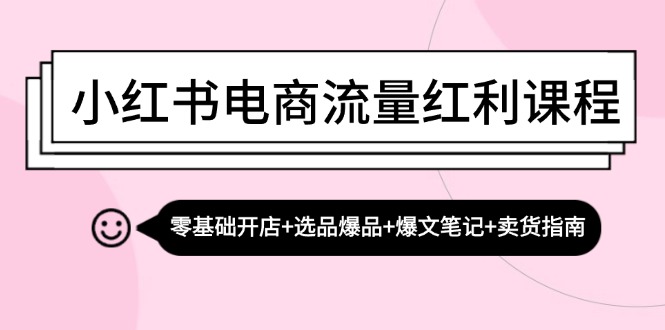 小红书电商流量红利课程:零基础开店+选品爆品+爆文笔记+卖货指南-轻创社项目网
