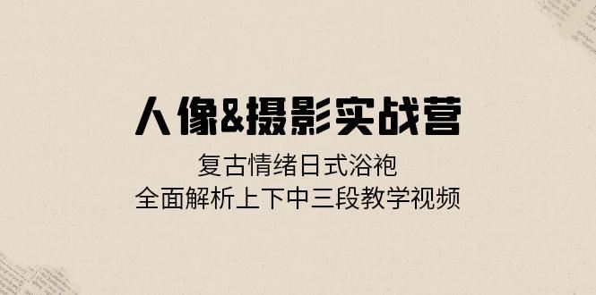 人像摄影实战营:复古情绪日式浴袍,全面解析上下中三段教学视频-轻创社项目网