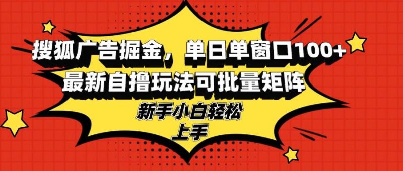 （13116期）搜狐广告掘金，单日单窗口100+，最新自撸玩法可批量矩阵，适合新手小白-轻创社项目网