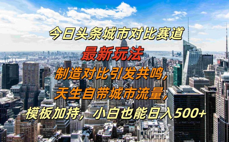 今日头条城市对比赛道最新玩法,制造对比引发共鸣,天生自带城市流量,小白也能日入500+【揭秘】-轻创社项目网