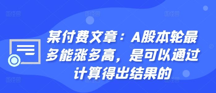 某付费文章:A股本轮最多能涨多高,是可以通过计算得出结果的-轻创社项目网