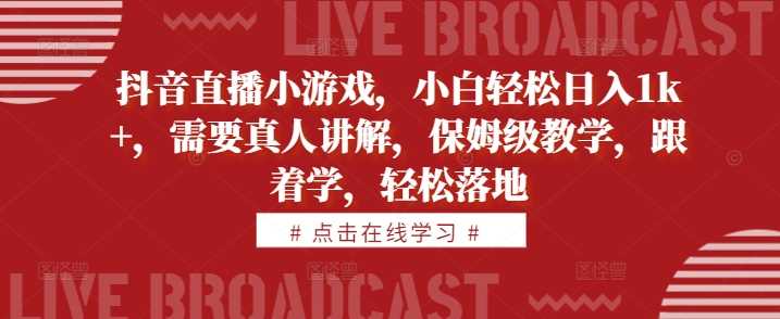 抖音直播小游戏,小白轻松日入1k+,需要真人讲解,保姆级教学,跟着学,轻松落地【揭秘】-轻创社项目网