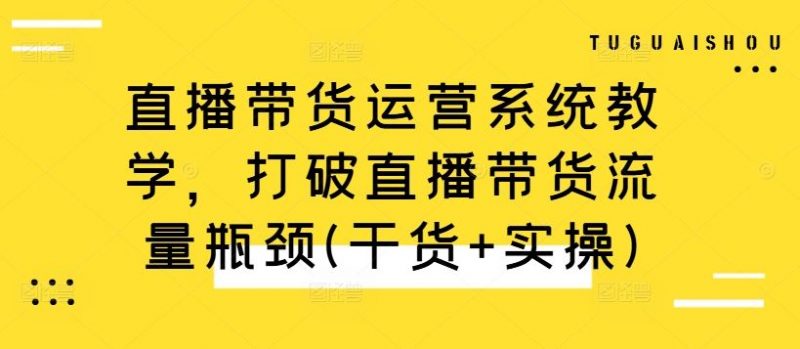 直播带货运营系统教学,打破直播带货流量瓶颈(干货+实操)-轻创社项目网