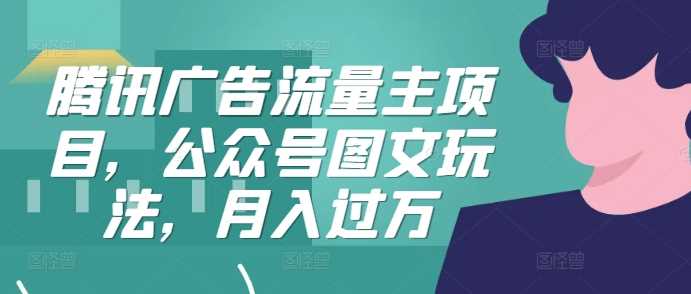 腾讯广告流量主项目,公众号图文玩法,月入过万-轻创社项目网