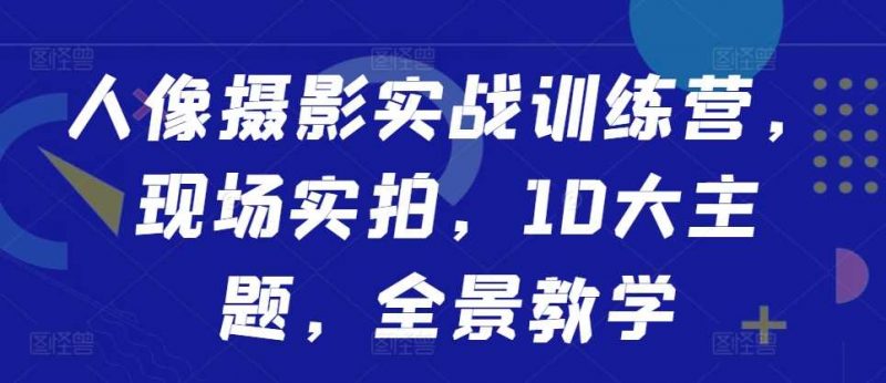 人像摄影实战训练营，现场实拍，10大主题，全景教学-轻创社项目网