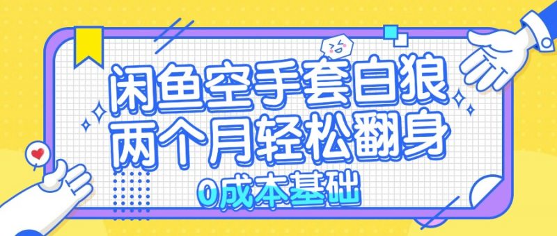 (13004期)闲鱼空手套白狼 0成本基础,简单易上手项目 两个月轻松翻身 …-轻创社项目网
