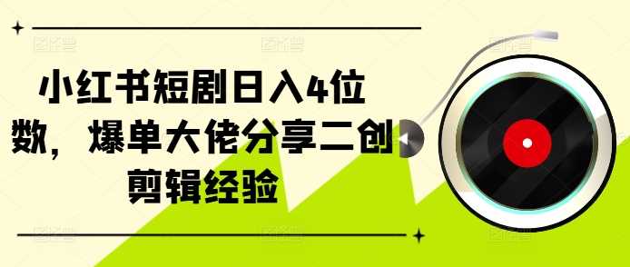 小红书短剧日入4位数,爆单大佬分享二创剪辑经验-轻创社项目网