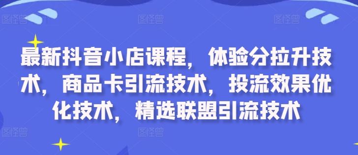 最新抖音小店课程,体验分拉升技术,商品卡引流技术,投流效果优化技术,精选联盟引流技术-轻创社项目网