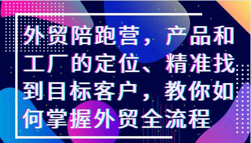 外贸陪跑营,产品和工厂的定位、精准找到目标客户,教你如何掌握外贸全流程-轻创社项目网