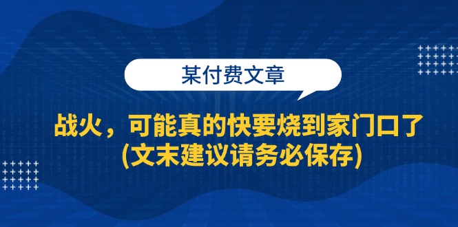 (13008期)某付费文章:战火,可能真的快要烧到家门口了 (文末建议请务必保存)-轻创社项目网