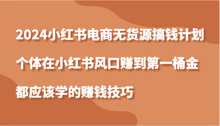 2024小红书电商无货源搞钱计划,个体在小红书风口赚到第一桶金应该学的赚钱技巧-轻创社项目网