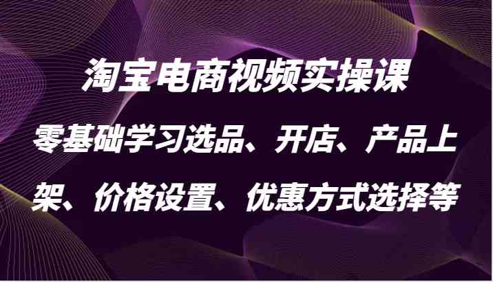淘宝电商视频实操课,零基础学习选品、开店、产品上架、价格设置、优惠方式选择等-轻创社项目网