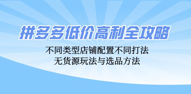 (12897期)拼多多低价高利全攻略:不同类型店铺配置不同打法,无货源玩法与选品方法-轻创社项目网