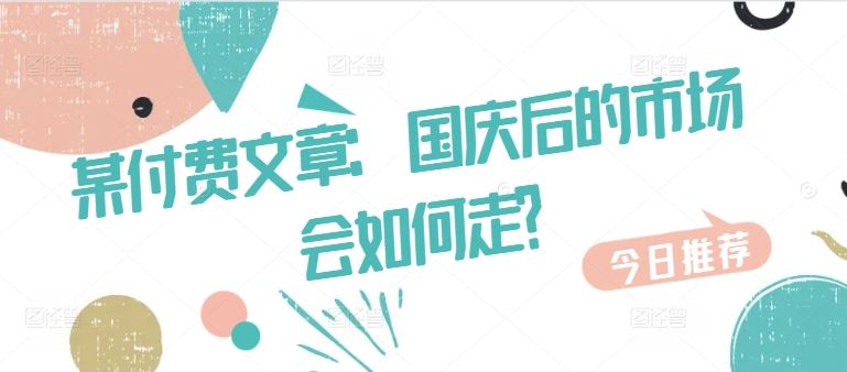 某付费文章:国庆后的市场会如何走?-轻创社项目网