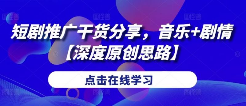 短剧推广干货分享,音乐+剧情【深度原创思路】-轻创社项目网