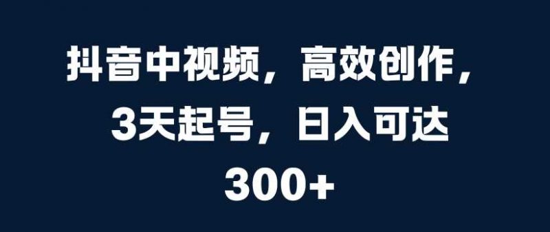 抖音中视频,高效创作,3天起号,日入可达3张【揭秘】-轻创社项目网
