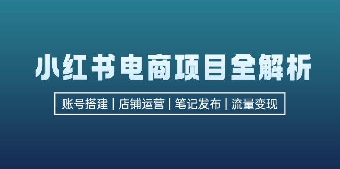 （12915期）小红书电商项目全解析，包括账号搭建、店铺运营、笔记发布  实现流量变现-轻创社项目网