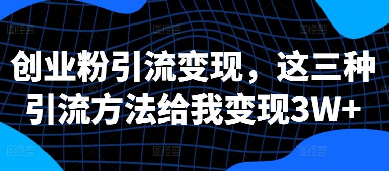 创业粉引流变现,这三种引流方法给我变现3W+【揭秘】-轻创社项目网