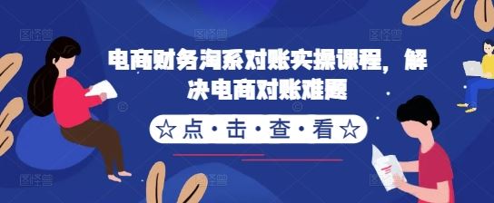 电商财务淘系对账实操课程,解决电商对账难题-轻创社项目网