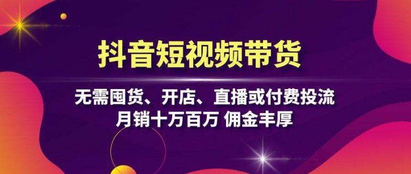 （13111期）抖音短视频带货：无需囤货、开店、直播或付费投流，月销十万百万 佣金丰厚-轻创社项目网