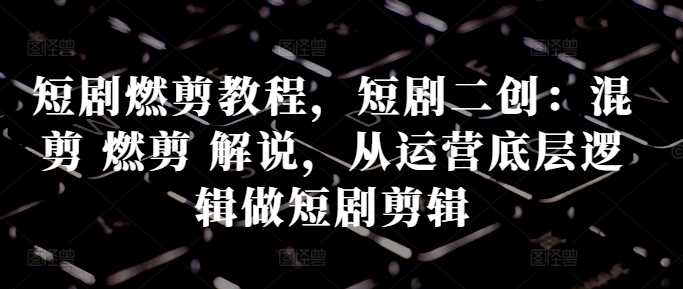 短剧燃剪教程,短剧二创:混剪 燃剪 解说,从运营底层逻辑做短剧剪辑-轻创社项目网