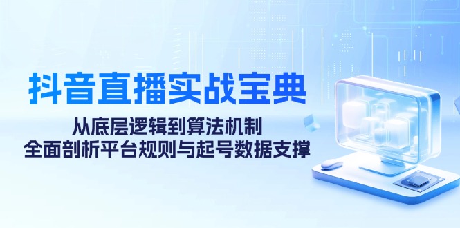 抖音直播实战宝典:从底层逻辑到算法机制,全面剖析平台规则与起号数据支撑-轻创社项目网