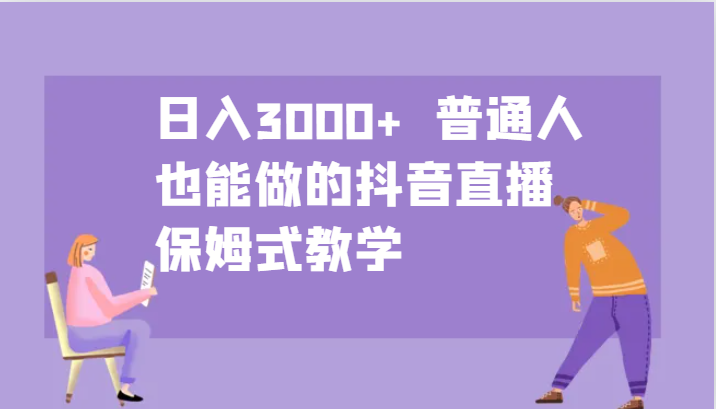 日入3000+ 普通人也能做的抖音直播 保姆式教学-轻创社项目网