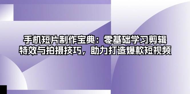 (13175期)手机短片制作宝典:零基础学习剪辑、特效与拍摄技巧,助力打造爆款短视频-轻创社项目网