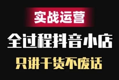 抖音小店精细化实战运营,只讲干货不废话-轻创社项目网