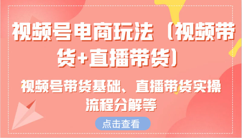视频号电商玩法(视频带货+直播带货)含视频号带货基础、直播带货实操流程分解等-轻创社项目网