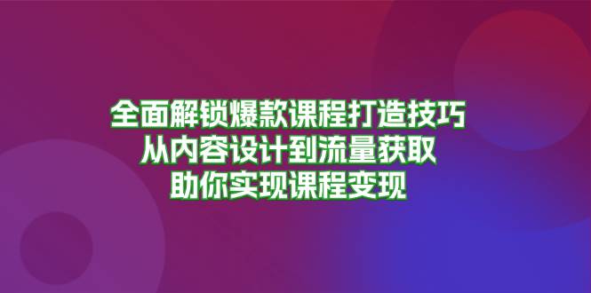 (13176期)全面解锁爆款课程打造技巧,从内容设计到流量获取,助你实现课程变现-轻创社项目网