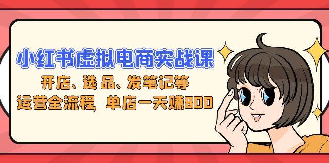 （13110期）小红书虚拟电商实战课：开店、选品、发笔记等运营全流程，单店一天赚800-轻创社项目网