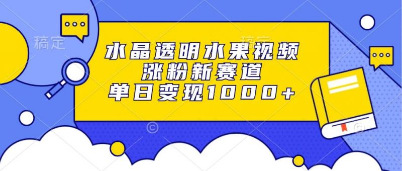 (13163期)水晶透明水果视频,涨粉新赛道,单日变现1000+-轻创社项目网